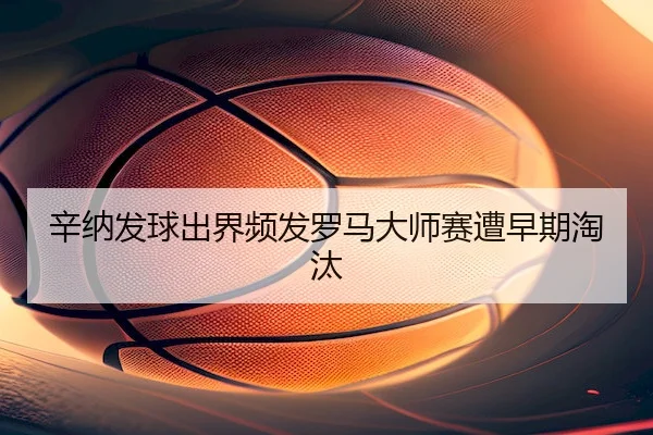辛纳发球出界频发罗马大师赛遭早期淘汰（betvictor）